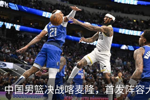 中国男篮决战喀麦隆，首发阵容大调整，爆料爱徒高诗岩重磅回归