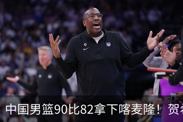 中国男篮90比82拿下喀麦隆！贺希宁狂砍25分6助攻，赵嘉义也拿了21分
