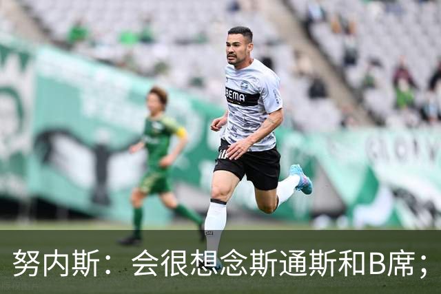 努内斯：会很想念斯通斯和B席；瓜帅说要离开时很多人都哭了