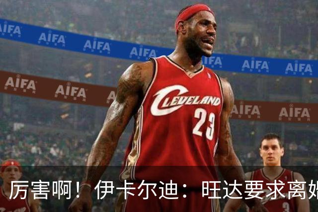 厉害啊！伊卡尔迪：旺达要求离婚后每个月给她48万欧