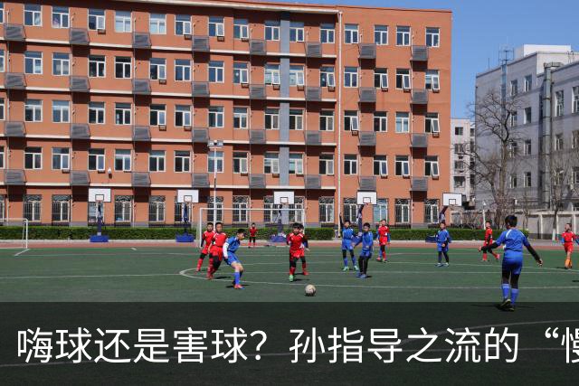 嗨球还是害球？孙指导之流的“慢养”青训正在耽误中国足球少年！