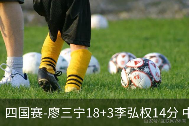 四国赛-廖三宁18+3李弘权14分 中国男篮胜格鲁吉亚