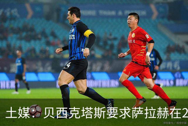 土媒：贝西克塔斯要求萨拉赫在24小时内做出决定