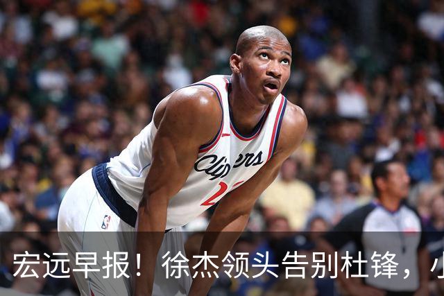 宏远早报！徐杰领头告别杜锋，小陈总2签约1留人，阿联接班人轰21+13！