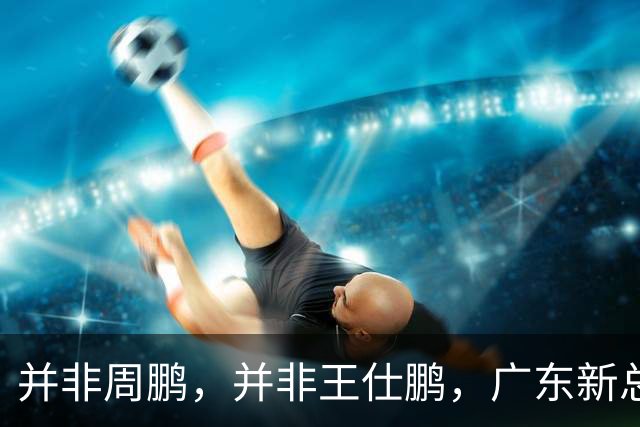 并非周鹏，并非王仕鹏，广东新总经理基本敲定，30岁，曾留洋，效仿辽篮