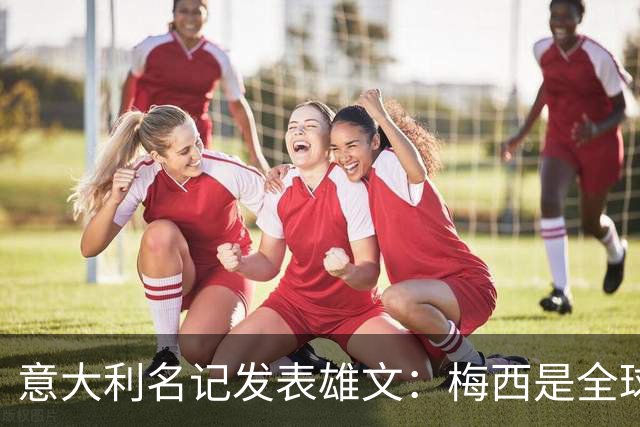 意大利名记发表雄文：梅西是全球媒体炒作骗局，天赋难及马拉多纳
