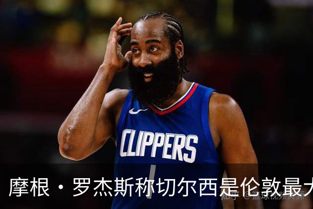 摩根·罗杰斯称切尔西是伦敦最大俱乐部，奖杯对比显示两队难分高下