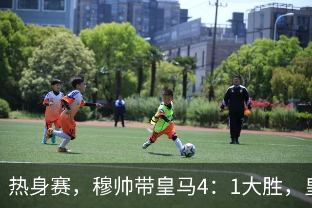 热身赛，穆帅带皇马4：1大胜，皇马众星坐看台；皇马引援仍在进行