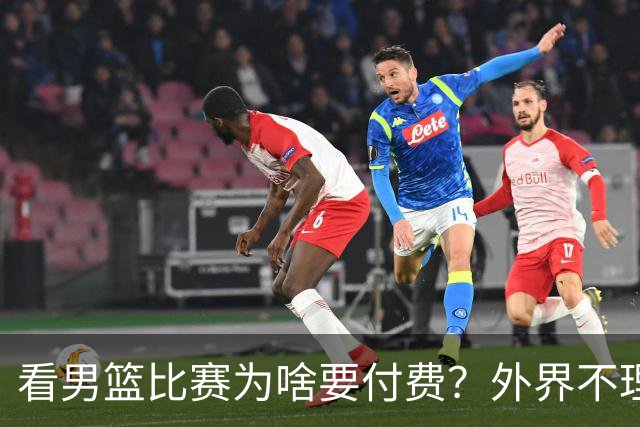 看男篮比赛为啥要付费？外界不理解，媒体人给答案：不是篮协搞的
