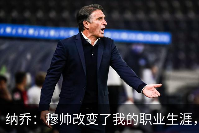 纳乔：穆帅改变了我的职业生涯，在他麾下踢球的时光很美好