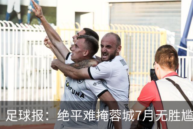 足球报：绝平难掩蓉城7月无胜尴尬，好消息是领先优势扩大到15分