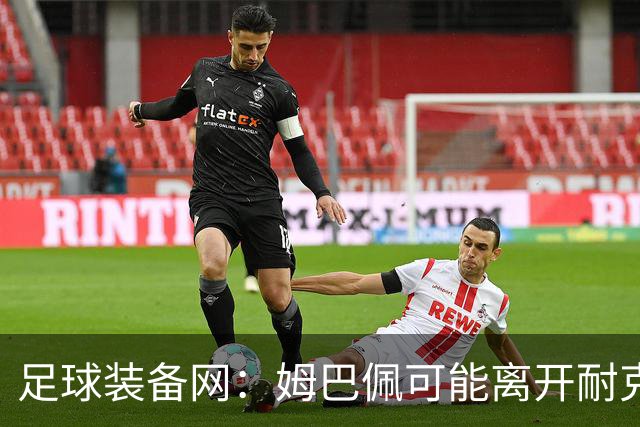足球装备网：姆巴佩可能离开耐克旗下；未来他或将打造个人品牌