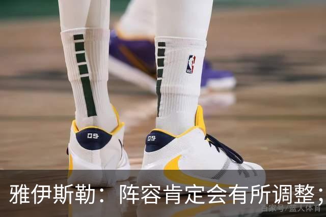 雅伊斯勒：阵容肯定会有所调整；我们把大牌球员离队视作机会